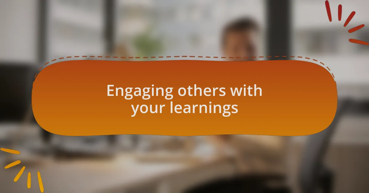 Engaging others with your learnings
