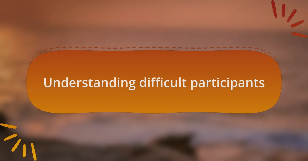 Understanding difficult participants